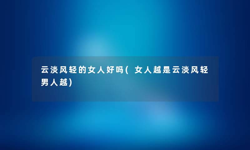 云淡风轻的女人好吗(女人越是云淡风轻男人越) 云淡风轻的女人好吗(女人越是云淡风轻男人越)