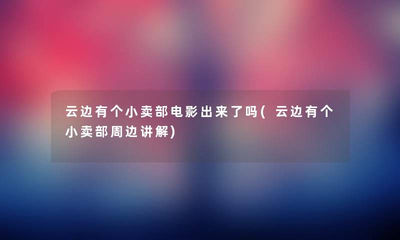 云边有个小卖部电影出来了吗(云边有个小卖部周边讲解) 云边有个小卖部电影出来了吗(云边有个小卖部周边讲解)