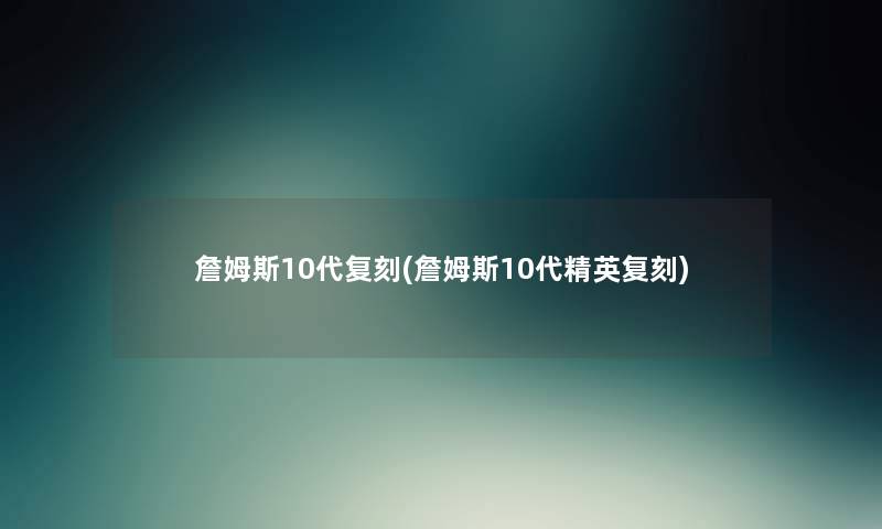 詹姆斯10代复刻(詹姆斯10代精英复刻)