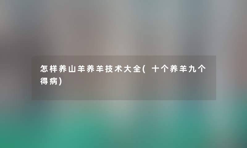 怎样养山羊养羊技术大全(十个养羊九个得病) 怎样养山羊养羊技术大全(十个养羊九个得病)