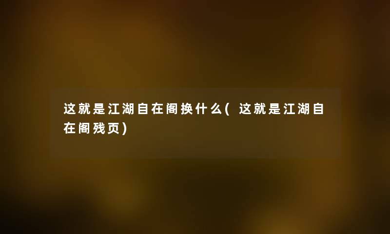 这就是江湖自在阁换什么(这就是江湖自在阁残页) 这就是江湖自在阁换什么(这就是江湖自在阁残页)