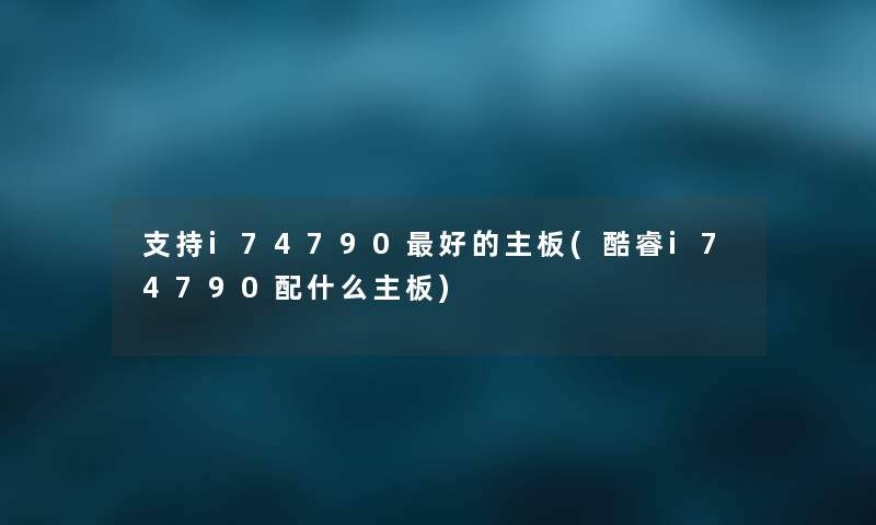 支持i74790好的主板(酷睿i74790配什么主板) 支持i74790好的主板(酷睿i74790配什么主板)
