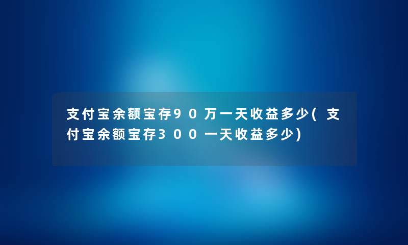 支付宝余额宝存90万一天收益多少(支付宝余额宝存300一天收益多少) 支付宝余额宝存90万一天收益多少(支付宝余额宝存300一天收益多少)