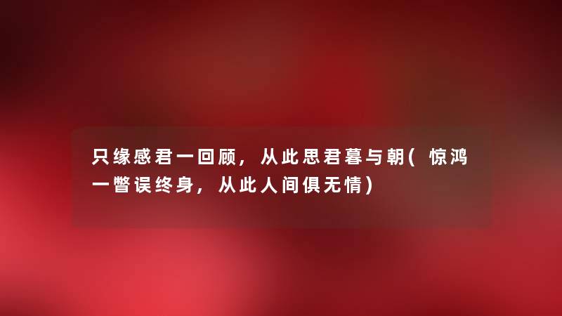只缘感君一回顾,从此思君暮与朝(惊鸿一瞥误终身,从此人间俱无情) 只缘感君一回顾,从此思君暮与朝(惊鸿一瞥误终身,从此人间俱无情)
