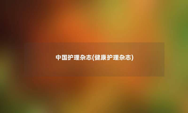 中国护理杂志(健康护理杂志) 中国护理杂志(健康护理杂志)