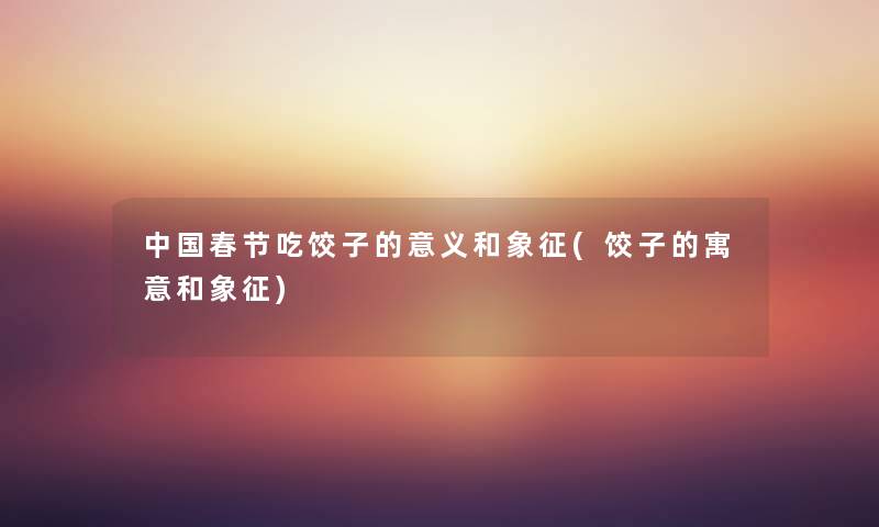 中国春节吃饺子的意义和象征(饺子的寓意和象征) 中国春节吃饺子的意义和象征(饺子的寓意和象征)