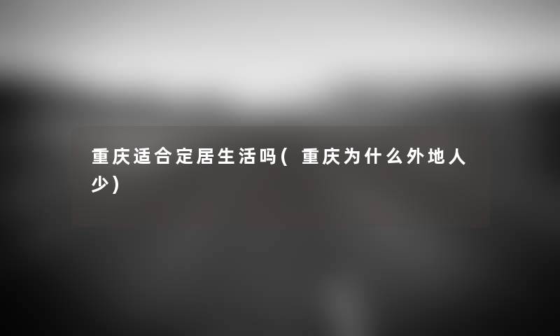 重庆适合定居生活吗(重庆为什么外地人少) 重庆适合定居生活吗(重庆为什么外地人少)