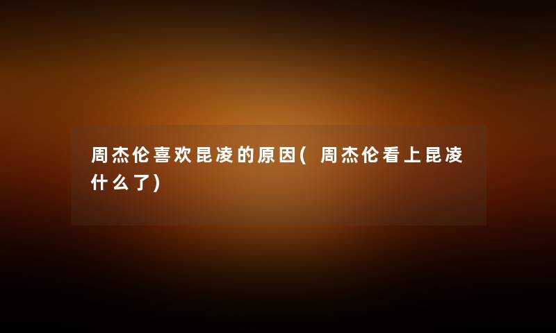 周杰伦喜欢昆凌的原因(周杰伦看上昆凌什么了) 周杰伦喜欢昆凌的原因(周杰伦看上昆凌什么了)