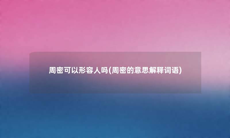 周密可以形容人吗(周密的意思解释词语) 周密可以形容人吗(周密的意思解释词语)