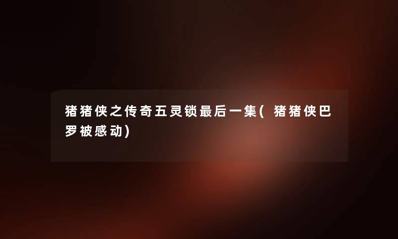 猪猪侠之传奇五灵锁这里要说一集(猪猪侠巴罗被感动) 猪猪侠之传奇五灵锁这里要说一集(猪猪侠巴罗被感动)