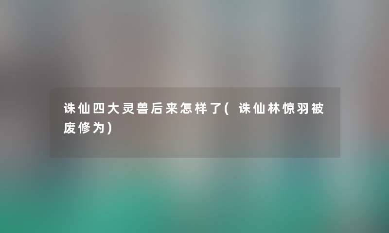 诛仙四大灵兽后来怎样了(诛仙林惊羽被废修为) 诛仙四大灵兽后来怎样了(诛仙林惊羽被废修为)