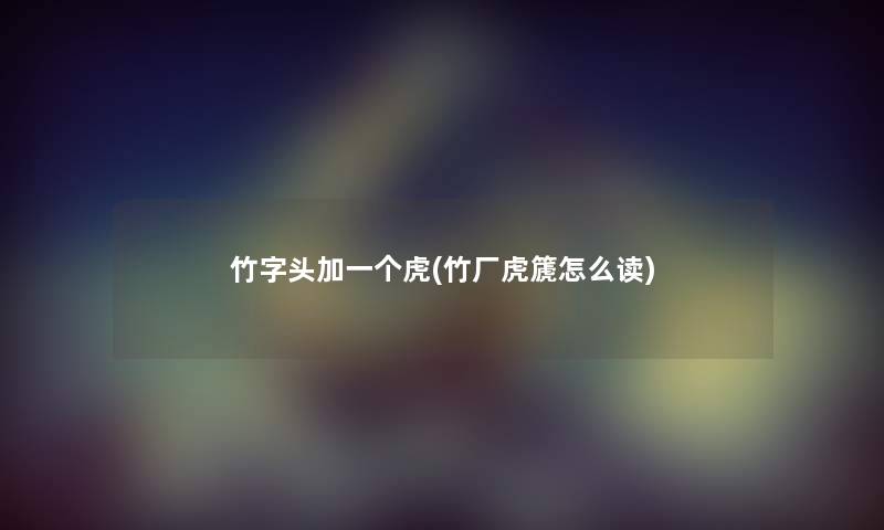竹字头加一个虎(竹厂虎篪怎么读) 竹字头加一个虎(竹厂虎篪怎么读)