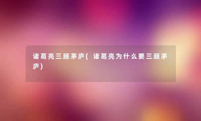 诸葛亮三顾茅庐(诸葛亮为什么要三顾茅庐) 诸葛亮三顾茅庐(诸葛亮为什么要三顾茅庐)