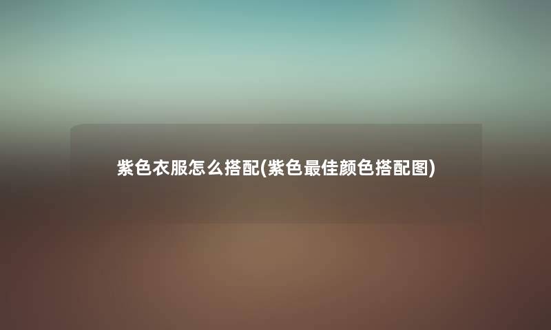紫色衣服怎么搭配(紫色理想颜色搭配图) 紫色衣服怎么搭配(紫色理想颜色搭配图)
