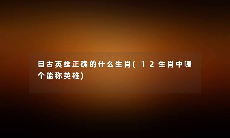 自古英雄正确的什么生肖(12生肖中哪个能称英雄) 自古英雄正确的什么生肖(12生肖中哪个能称英雄)