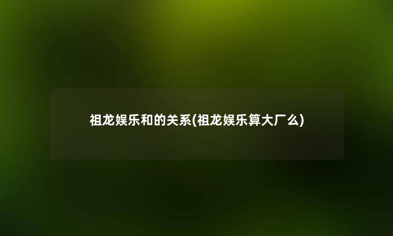 祖龙娱乐和的关系(祖龙娱乐算大厂么) 祖龙娱乐和的关系(祖龙娱乐算大厂么)