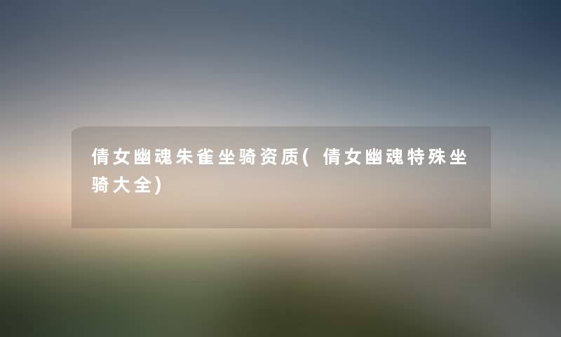 倩女幽魂朱雀坐骑资质(倩女幽魂特殊坐骑大全) 倩女幽魂朱雀坐骑资质(倩女幽魂特殊坐骑大全)