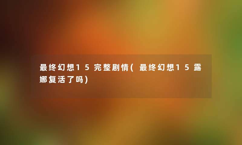 终幻想15完整剧情(终幻想15露娜复活了吗) 终幻想15完整剧情(终幻想15露娜复活了吗)
