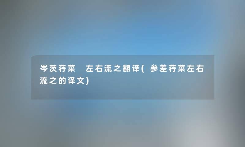 岑茨荇菜 左右流之翻译(参差荇菜左右流之的译文) 岑茨荇菜 左右流之翻译(参差荇菜左右流之的译文)