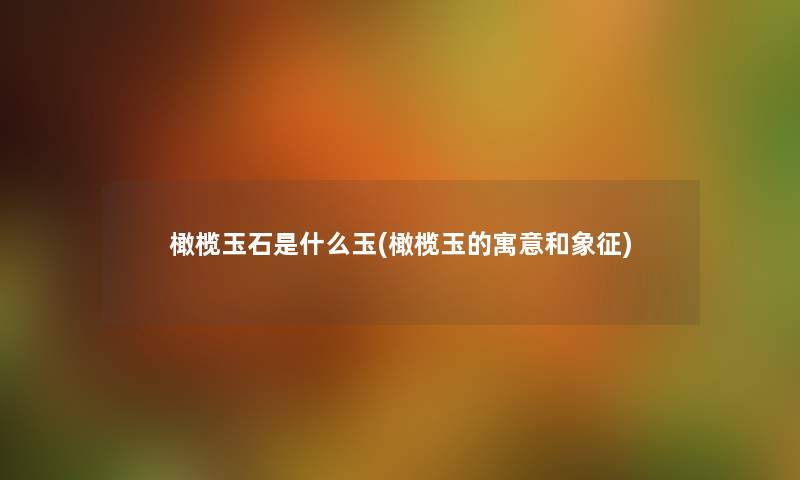 橄榄玉石是什么玉(橄榄玉的寓意和象征) 橄榄玉石是什么玉(橄榄玉的寓意和象征)