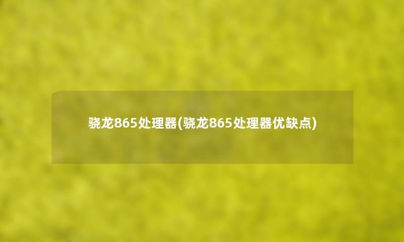 骁龙865处理器(骁龙865处理器优缺点) 骁龙865处理器(骁龙865处理器优缺点)