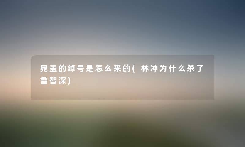 晁盖的绰号是怎么来的(林冲为什么杀了鲁智深) 晁盖的绰号是怎么来的(林冲为什么杀了鲁智深)
