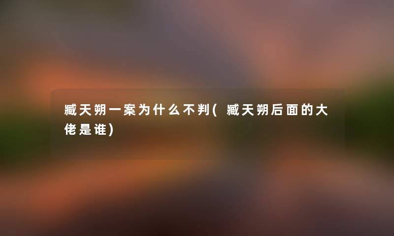 臧天朔一案为什么不判(臧天朔后面的大佬是谁) 臧天朔一案为什么不判(臧天朔后面的大佬是谁)
