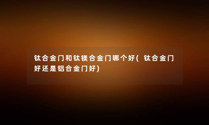 钛合金门和钛镁合金门哪个好(钛合金门好还是铝合金门好) 钛合金门和钛镁合金门哪个好(钛合金门好还是铝合金门好)