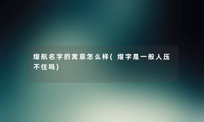 熠航名字的寓意怎么样(熠字是一般人压不住吗) 熠航名字的寓意怎么样(熠字是一般人压不住吗)