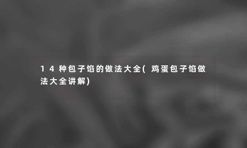 14种包子馅的做法大全(鸡蛋包子馅做法大全讲解) 14种包子馅的做法大全(鸡蛋包子馅做法大全讲解)
