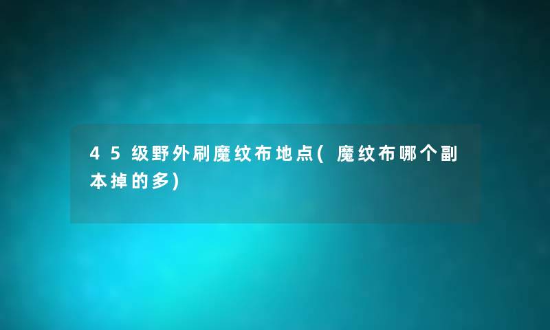 45级野外刷魔纹布地点(魔纹布哪个副本掉的多) 45级野外刷魔纹布地点(魔纹布哪个副本掉的多)