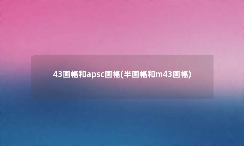 43画幅和apsc画幅(半画幅和m43画幅) 43画幅和apsc画幅(半画幅和m43画幅)