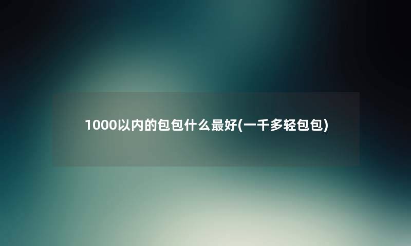 1000以内的包包什么好(一千多轻包包) 1000以内的包包什么好(一千多轻包包)