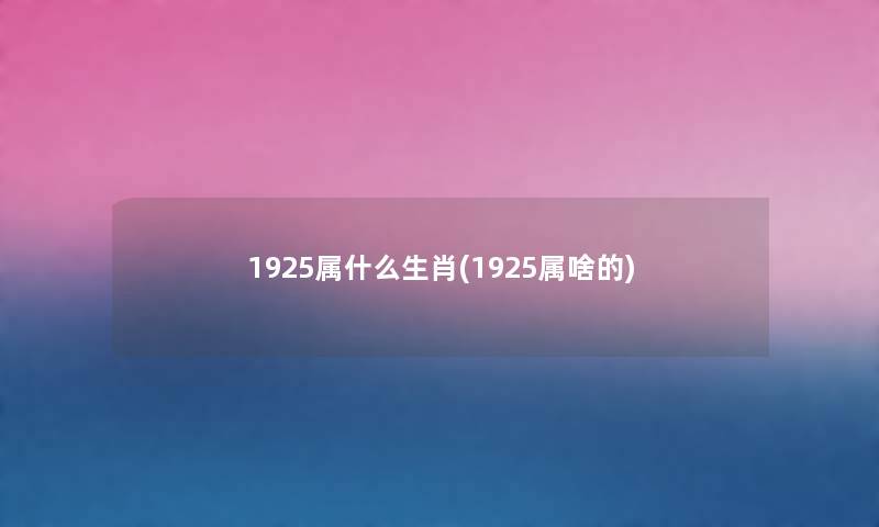 1925属什么生肖(1925属啥的) 1925属什么生肖(1925属啥的)