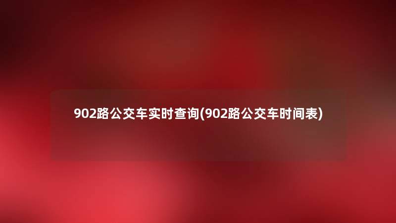 902路公交车实时查阅(902路公交车时间表) 902路公交车实时查阅(902路公交车时间表)