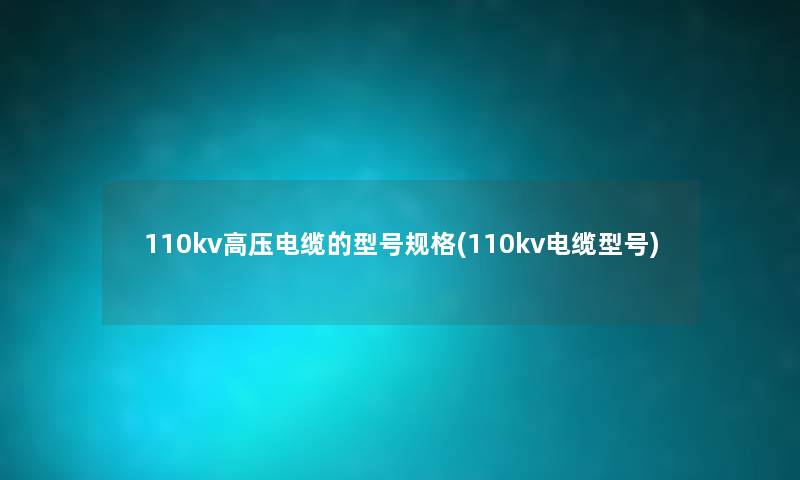 110kv高压电缆的型号规格(110kv电缆型号) 110kv高压电缆的型号规格(110kv电缆型号)