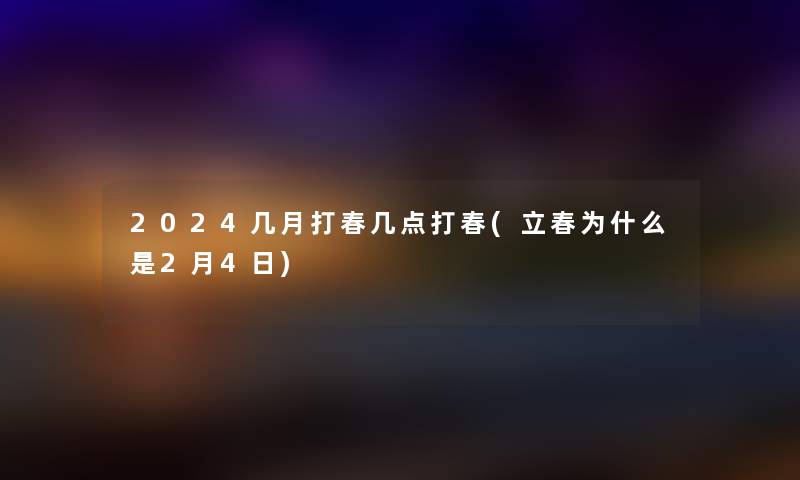 2024几月打春几点打春(立春为什么是2月4日) 2024几月打春几点打春(立春为什么是2月4日)