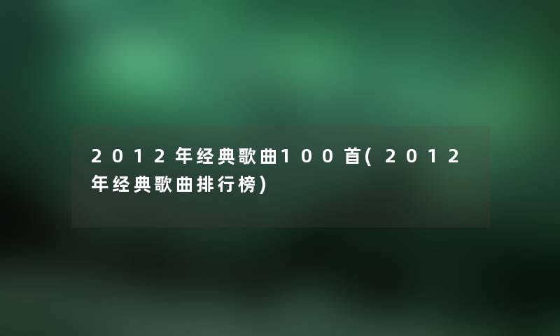 2012年经典歌曲几首(2012年经典歌曲整理榜) 2012年经典歌曲几首(2012年经典歌曲整理榜)