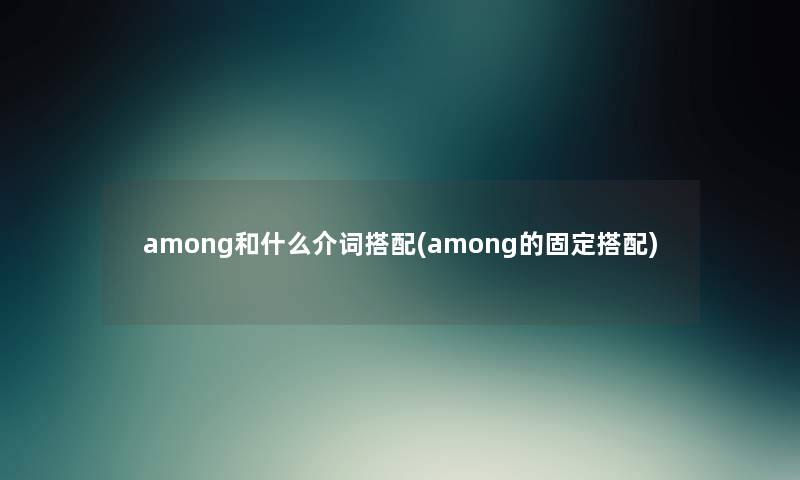 among和什么介词搭配(among的固定搭配) among和什么介词搭配(among的固定搭配)