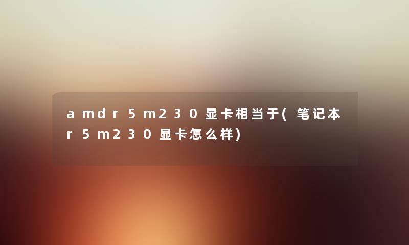 amdr5m230显卡相当于(笔记本r5m230显卡怎么样) amdr5m230显卡相当于(笔记本r5m230显卡怎么样)