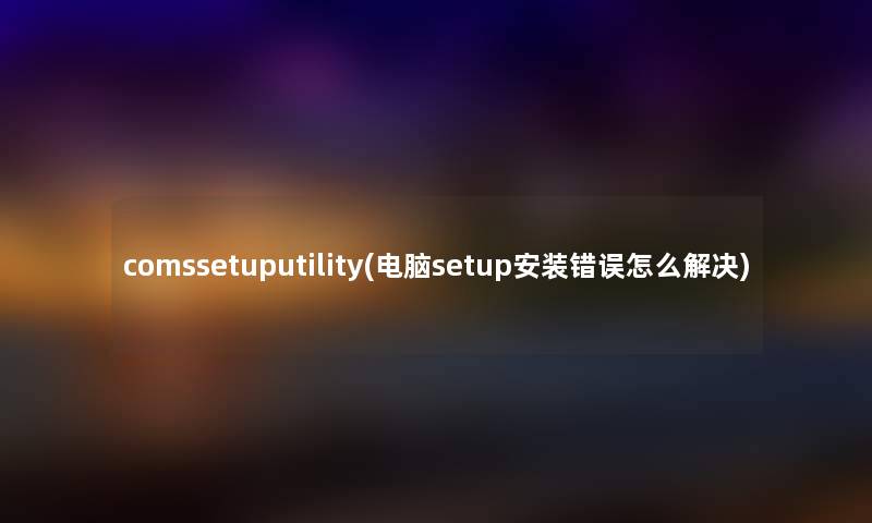 comssetuputility(电脑setup安装错误怎么解决) comssetuputility(电脑setup安装错误怎么解决)