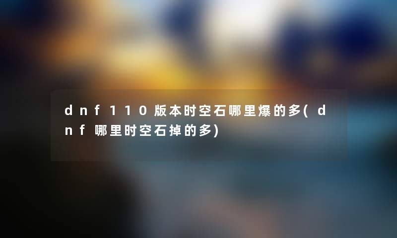 dnf110版本时空石哪里爆的多(dnf哪里时空石掉的多) dnf110版本时空石哪里爆的多(dnf哪里时空石掉的多)