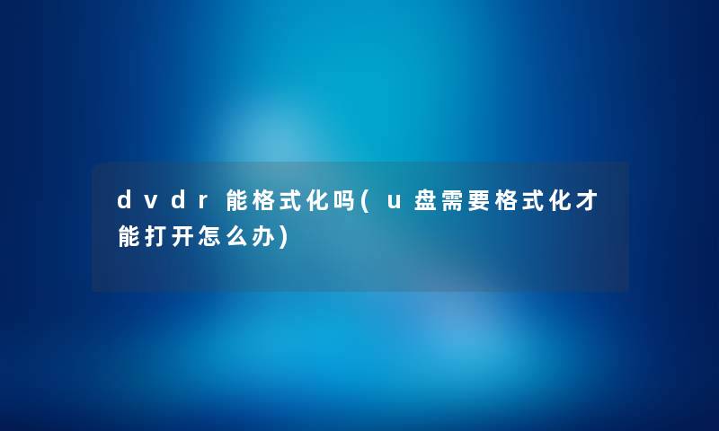 dvdr能格式化吗(u盘需要格式化才能打开怎么办) dvdr能格式化吗(u盘需要格式化才能打开怎么办)