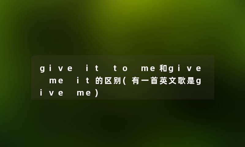 give it to me和give me it的区别(有一首英文歌是give me) give it to me和give me it的区别(有一首英文歌是give me)