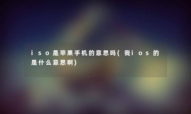 iso是苹果手机的意思吗(我ios的是什么意思啊) iso是苹果手机的意思吗(我ios的是什么意思啊)