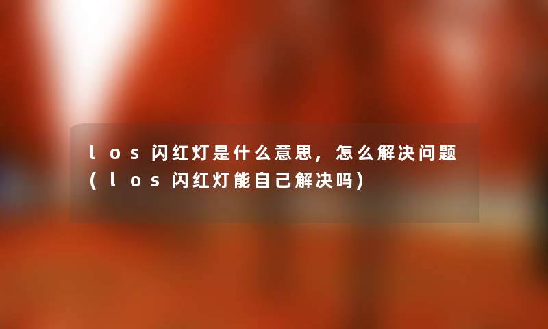 los闪红灯是什么意思,怎么解决问题(los闪红灯能自己解决吗) los闪红灯是什么意思,怎么解决问题(los闪红灯能自己解决吗)