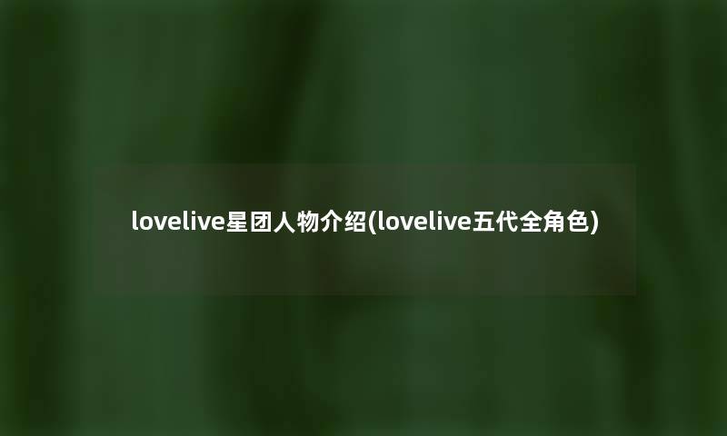 lovelive星团人物介绍(lovelive五代全角色) lovelive星团人物介绍(lovelive五代全角色)