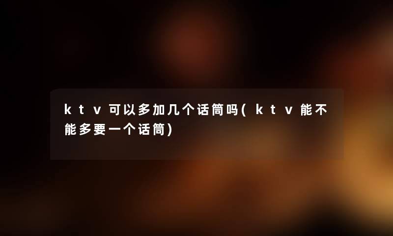 ktv可以多加几个话筒吗(ktv能不能多要一个话筒) ktv可以多加几个话筒吗(ktv能不能多要一个话筒)