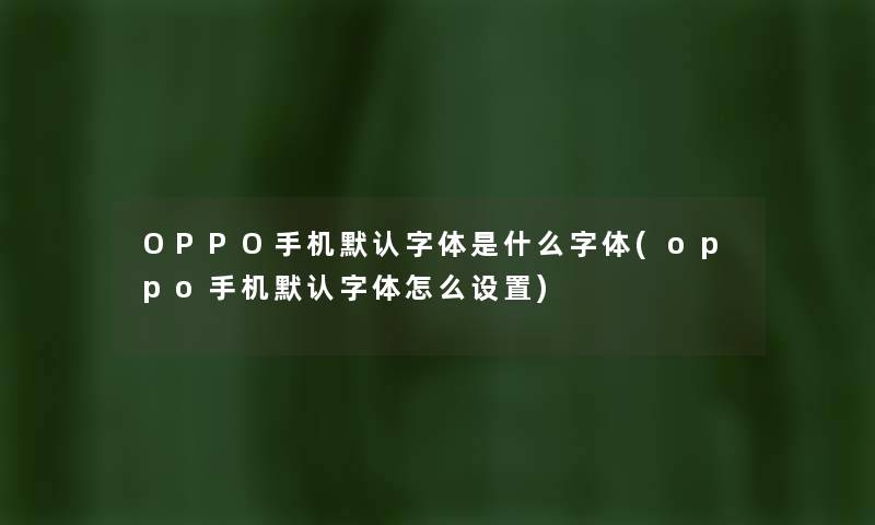 OPPO手机默认字体是什么字体(oppo手机默认字体怎么设置) OPPO手机默认字体是什么字体(oppo手机默认字体怎么设置)