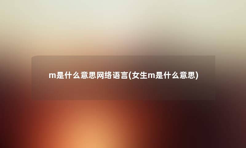 m是什么意思网络语言(女生m是什么意思) m是什么意思网络语言(女生m是什么意思)